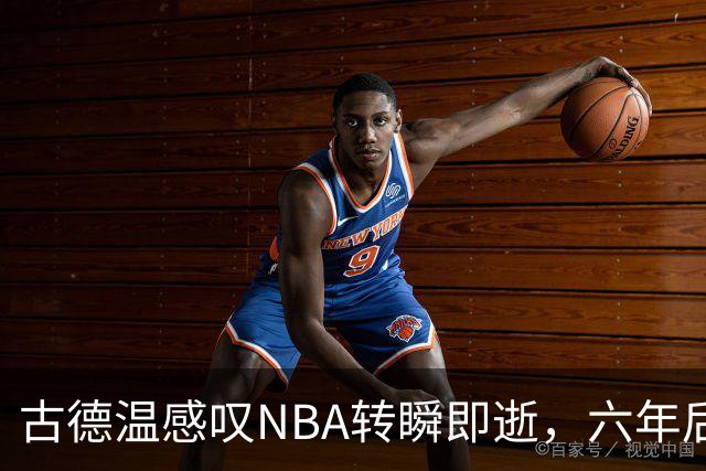 古德温感叹NBA转瞬即逝，六年后成老将在所难免