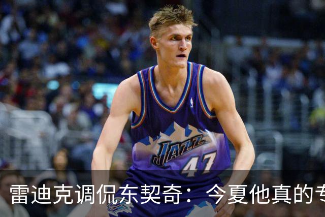 雷迪克调侃东契奇：今夏他真的专注于冲刺训练